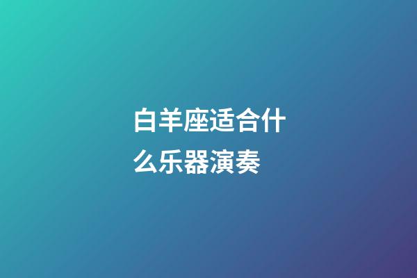 白羊座适合什么乐器演奏-第1张-星座运势-玄机派