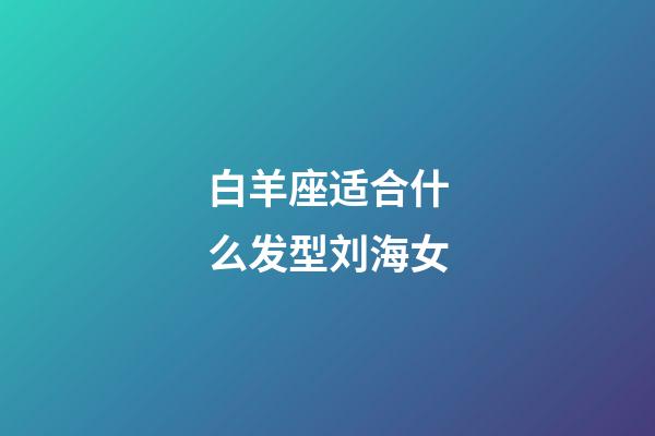 白羊座适合什么发型刘海女-第1张-星座运势-玄机派