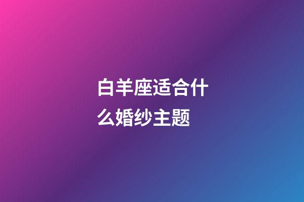 白羊座适合什么婚纱主题-第1张-星座运势-玄机派