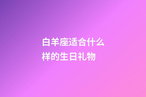 白羊座适合什么样的生日礼物-第1张-星座运势-玄机派