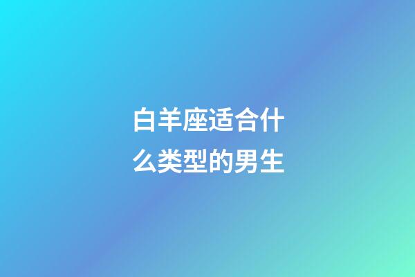 白羊座适合什么类型的男生-第1张-星座运势-玄机派