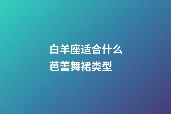 白羊座适合什么芭蕾舞裙类型