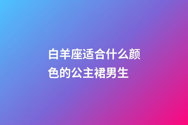 白羊座适合什么颜色的公主裙男生-第1张-星座运势-玄机派