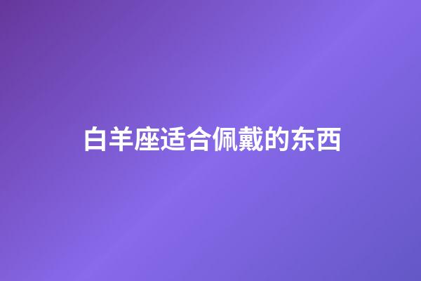 白羊座适合佩戴的东西-第1张-星座运势-玄机派