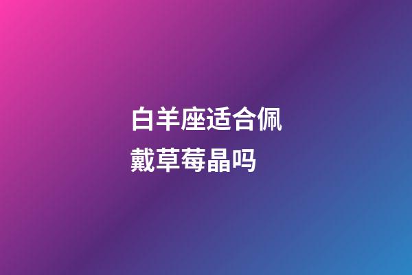 白羊座适合佩戴草莓晶吗