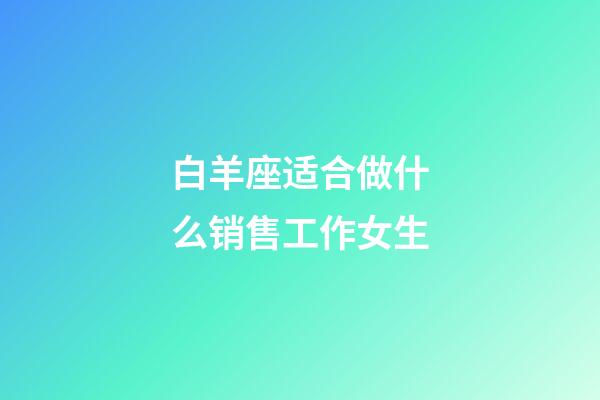 白羊座适合做什么销售工作女生-第1张-星座运势-玄机派