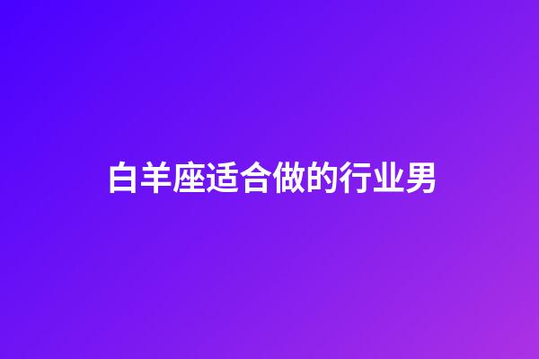 白羊座适合做的行业男-第1张-星座运势-玄机派