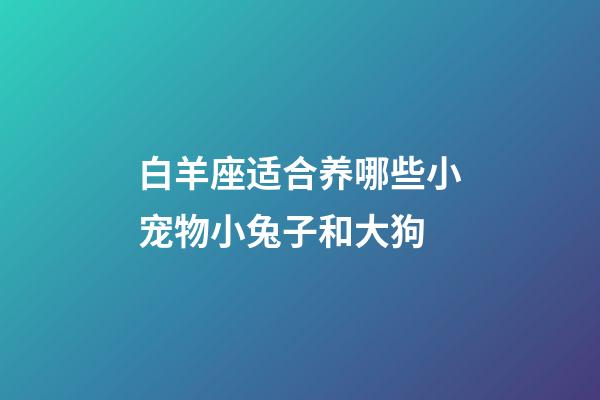 白羊座适合养哪些小宠物小兔子和大狗-第1张-星座运势-玄机派