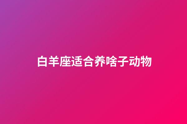 白羊座适合养啥子动物-第1张-星座运势-玄机派