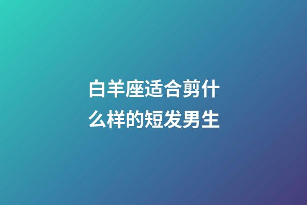 白羊座适合剪什么样的短发男生-第1张-星座运势-玄机派