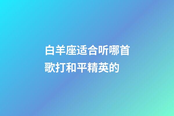 白羊座适合听哪首歌打和平精英的-第1张-星座运势-玄机派