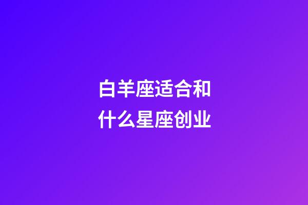 白羊座适合和什么星座创业-第1张-星座运势-玄机派