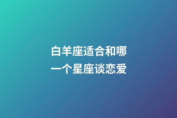 白羊座适合和哪一个星座谈恋爱-第1张-星座运势-玄机派