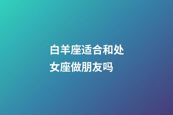 白羊座适合和处女座做朋友吗-第1张-星座运势-玄机派