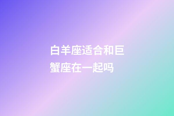 白羊座适合和巨蟹座在一起吗-第1张-星座运势-玄机派
