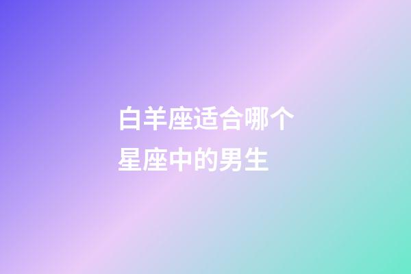 白羊座适合哪个星座中的男生-第1张-星座运势-玄机派