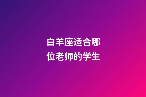 白羊座适合哪位老师的学生-第1张-星座运势-玄机派