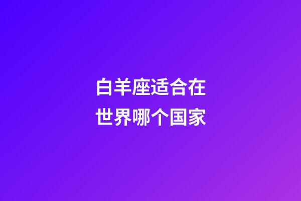 白羊座适合在世界哪个国家-第1张-星座运势-玄机派