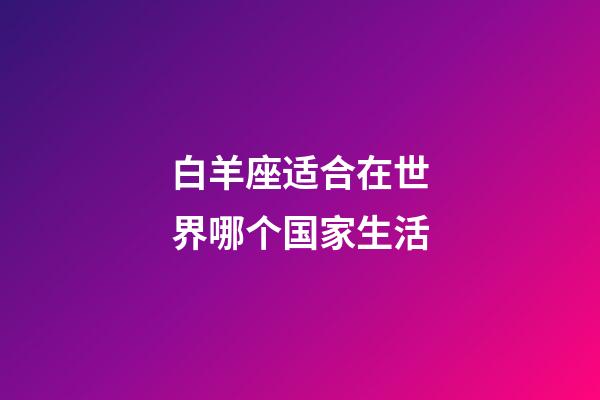 白羊座适合在世界哪个国家生活-第1张-星座运势-玄机派