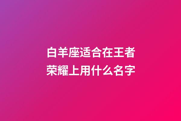 白羊座适合在王者荣耀上用什么名字