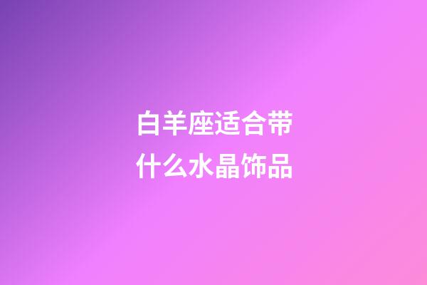 白羊座适合带什么水晶饰品-第1张-星座运势-玄机派