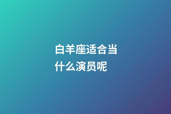 白羊座适合当什么演员呢-第1张-星座运势-玄机派