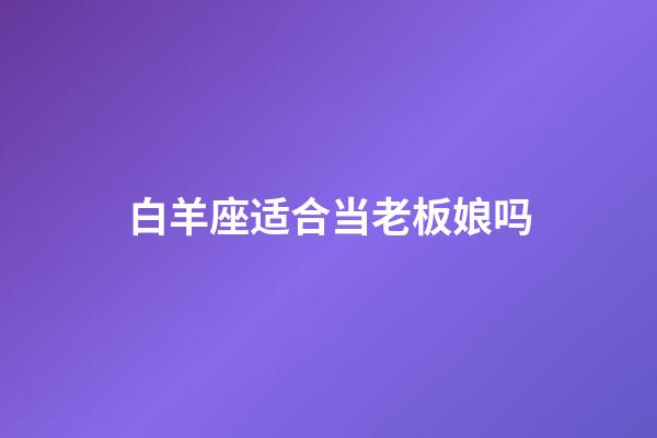 白羊座适合当老板娘吗-第1张-星座运势-玄机派