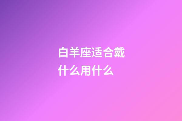 白羊座适合戴什么用什么-第1张-星座运势-玄机派