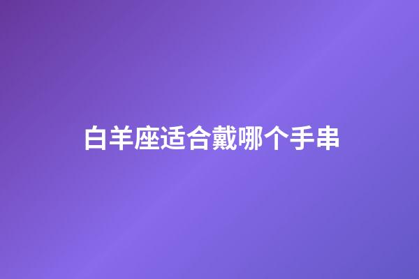 白羊座适合戴哪个手串-第1张-星座运势-玄机派