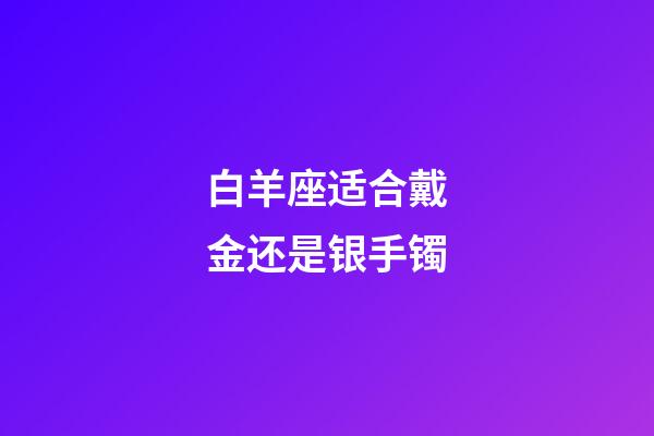 白羊座适合戴金还是银手镯-第1张-星座运势-玄机派