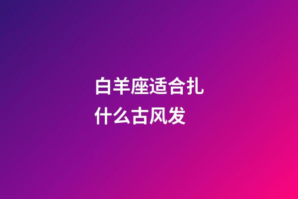 白羊座适合扎什么古风发-第1张-星座运势-玄机派