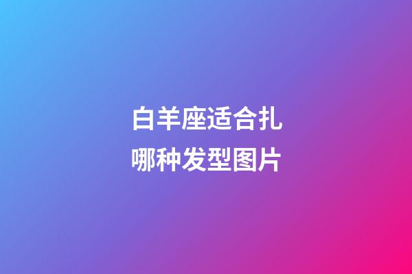 白羊座适合扎哪种发型图片-第1张-星座运势-玄机派