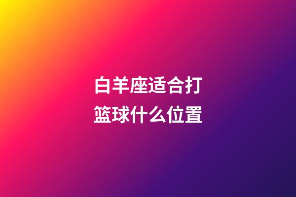 白羊座适合打篮球什么位置-第1张-星座运势-玄机派