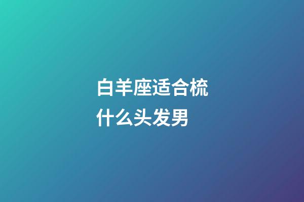 白羊座适合梳什么头发男-第1张-星座运势-玄机派