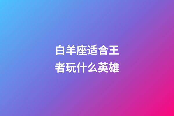 白羊座适合王者玩什么英雄-第1张-星座运势-玄机派