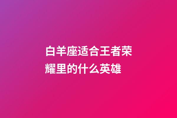 白羊座适合王者荣耀里的什么英雄-第1张-星座运势-玄机派