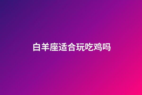 白羊座适合玩吃鸡吗-第1张-星座运势-玄机派