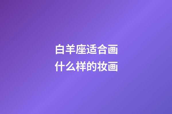 白羊座适合画什么样的妆画-第1张-星座运势-玄机派