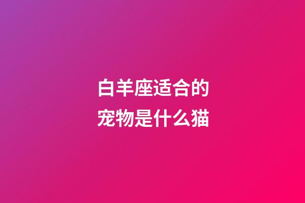 白羊座适合的宠物是什么猫-第1张-星座运势-玄机派