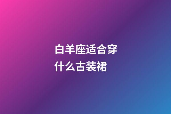 白羊座适合穿什么古装裙-第1张-星座运势-玄机派