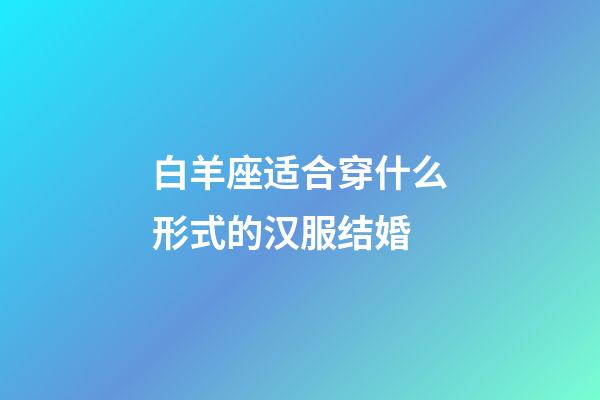 白羊座适合穿什么形式的汉服结婚-第1张-星座运势-玄机派