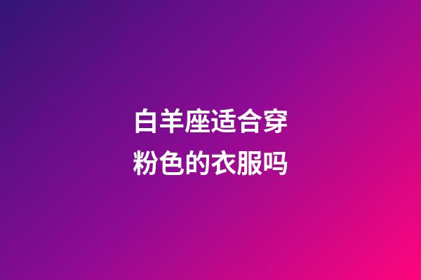 白羊座适合穿粉色的衣服吗-第1张-星座运势-玄机派