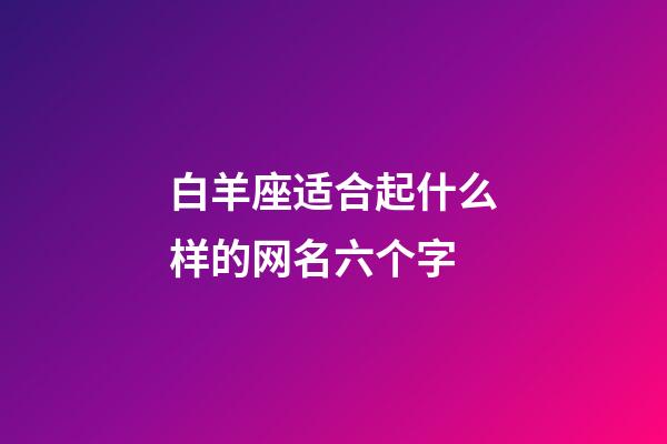 白羊座适合起什么样的网名六个字-第1张-星座运势-玄机派