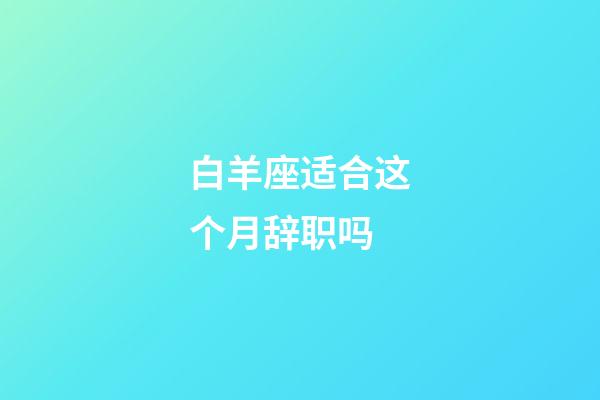 白羊座适合这个月辞职吗-第1张-星座运势-玄机派