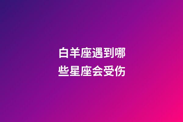 白羊座遇到哪些星座会受伤-第1张-星座运势-玄机派