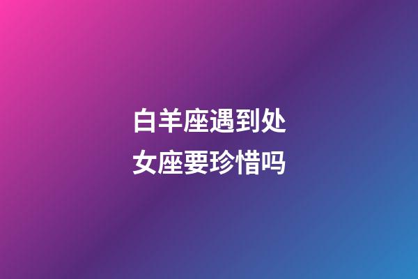 白羊座遇到处女座要珍惜吗-第1张-星座运势-玄机派