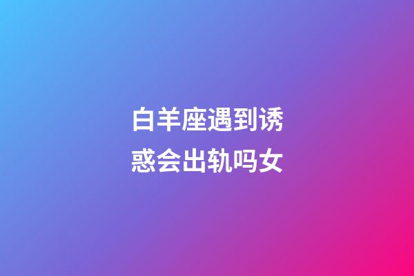 白羊座遇到诱惑会出轨吗女-第1张-星座运势-玄机派