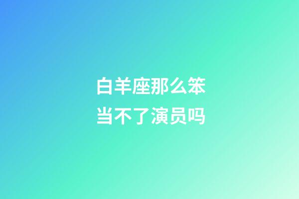 白羊座那么笨当不了演员吗-第1张-星座运势-玄机派