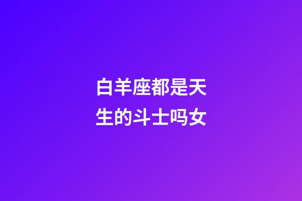 白羊座都是天生的斗士吗女-第1张-星座运势-玄机派