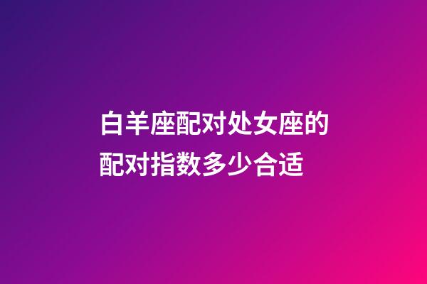 白羊座配对处女座的配对指数多少合适-第1张-星座运势-玄机派